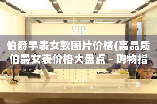 伯爵手表女款圖片價(jià)格(高品質(zhì)伯爵女表價(jià)格大盤(pán)點(diǎn) - 購(gòu)物指南)
