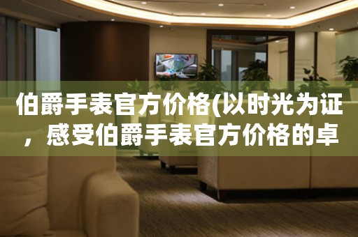 伯爵手表官方價(jià)格(以時(shí)光為證，感受伯爵手表官方價(jià)格的卓越品質(zhì))