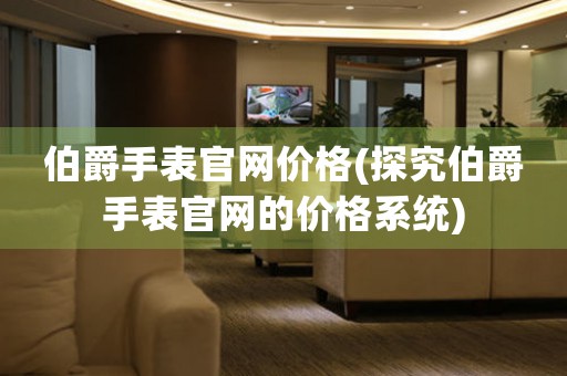 伯爵手表官網(wǎng)價(jià)格(探究伯爵手表官網(wǎng)的價(jià)格系統(tǒng))