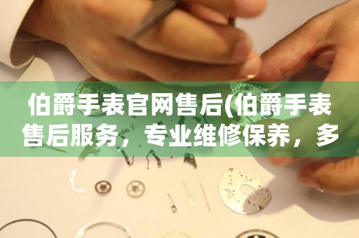 伯爵手表官網(wǎng)售后(伯爵手表售后服務(wù)，專業(yè)維修保養(yǎng)，多重選擇，讓您的手表更持久。)