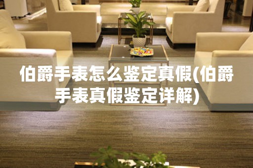 伯爵手表怎么鑒定真假(伯爵手表真假鑒定詳解)