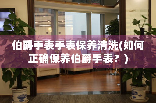 伯爵手表手表保養(yǎng)清洗(如何正確保養(yǎng)伯爵手表？)