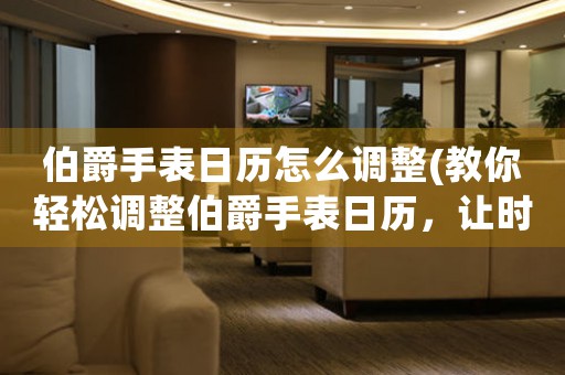 伯爵手表日歷怎么調(diào)整(教你輕松調(diào)整伯爵手表日歷，讓時(shí)間掌控從此輕松)