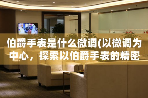 伯爵手表是什么微調(以微調為中心，探索以伯爵手表的精密技術之美)