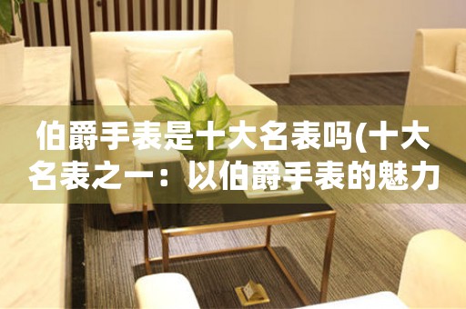 伯爵手表是十大名表嗎(十大名表之一：以伯爵手表的魅力解析)