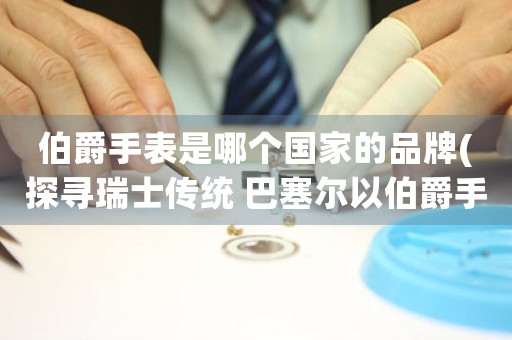 伯爵手表是哪個國家的品牌(探尋瑞士傳統(tǒng) 巴塞爾以伯爵手表品牌之秘)