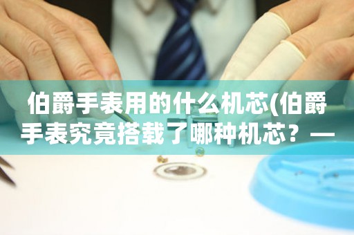 伯爵手表用的什么機芯(伯爵手表究竟搭載了哪種機芯？——以機芯為中心的詳細解析)
