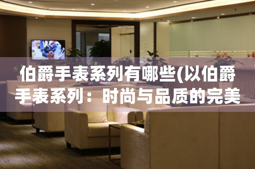 伯爵手表系列有哪些(以伯爵手表系列：時尚與品質的完美結合)
