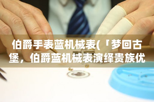 伯爵手表藍機械表(「夢回古堡，伯爵藍機械表演繹貴族優(yōu)雅」)