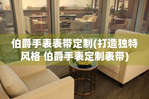 伯爵手表表帶定制(打造獨特風格 伯爵手表定制表帶)