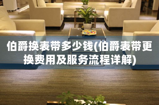 伯爵換表帶多少錢(伯爵表帶更換費用及服務流程詳解)
