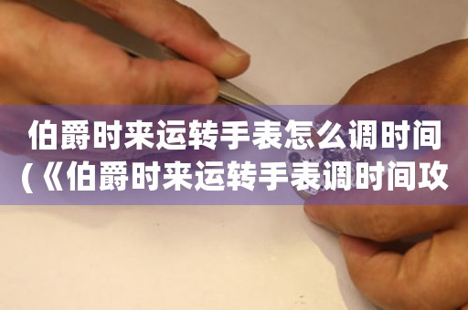 伯爵時來運轉手表怎么調時間(《伯爵時來運轉手表調時間攻略》)