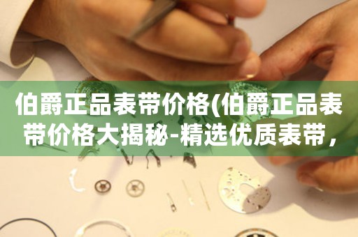 伯爵正品表帶價格(伯爵正品表帶價格大揭秘-精選優(yōu)質表帶，讓你的手表璀璨奕奕)