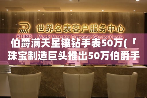 伯爵滿天星鑲鉆手表50萬(「珠寶制造巨頭推出50萬伯爵手表，你知道為什么嗎？」)