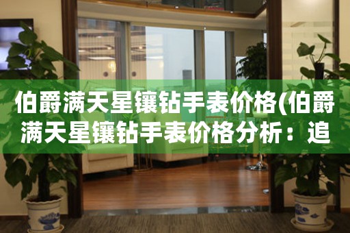 伯爵滿天星鑲鉆手表價格(伯爵滿天星鑲鉆手表價格分析：追尋奢華與精致)