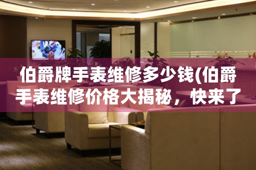 伯爵牌手表維修多少錢(伯爵手表維修價格大揭秘，快來了解！)