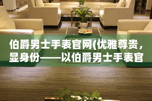 伯爵男士手表官網(優(yōu)雅尊貴，顯身份——以伯爵男士手表官網)