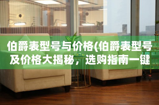 伯爵表型號(hào)與價(jià)格(伯爵表型號(hào)及價(jià)格大揭秘，選購(gòu)指南一鍵get！)