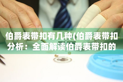 伯爵表帶扣有幾種(伯爵表帶扣分析：全面解讀伯爵表帶扣的設(shè)計(jì)、款式與材料，提供購(gòu)買建議及維護(hù)技巧)