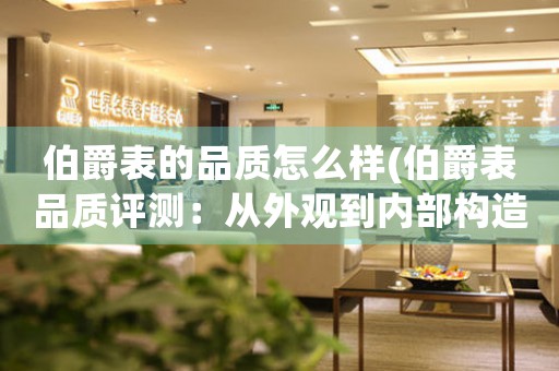 伯爵表的品質(zhì)怎么樣(伯爵表品質(zhì)評(píng)測(cè)：從外觀到內(nèi)部構(gòu)造全方位解析)