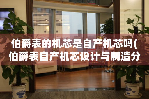 伯爵表的機(jī)芯是自產(chǎn)機(jī)芯嗎(伯爵表自產(chǎn)機(jī)芯設(shè)計(jì)與制造分析)