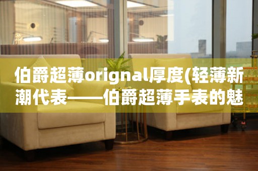 伯爵超薄orignal厚度(輕薄新潮代表——伯爵超薄手表的魅力探析)