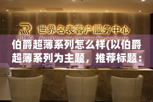 伯爵超薄系列怎么樣(以伯爵超薄系列為主題，推薦標(biāo)題：「掌握輕盈之美，以伯爵超薄系列驚艷登場(chǎng)！」)