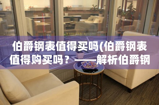伯爵鋼表值得買嗎(伯爵鋼表值得購買嗎？——解析伯爵鋼表的優(yōu)點和劣勢)