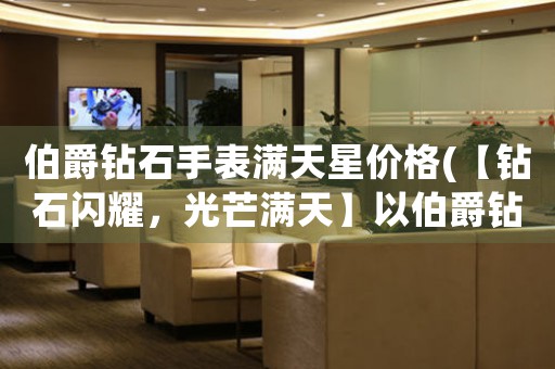 伯爵鉆石手表滿天星價格(【鉆石閃耀，光芒滿天】以伯爵鉆石手表滿天星價格為中心)