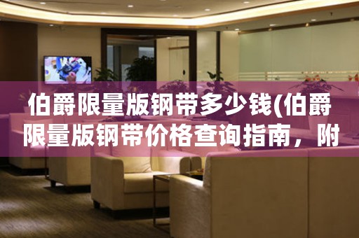 伯爵限量版鋼帶多少錢(伯爵限量版鋼帶價格查詢指南，附詳細(xì)購買攻略)