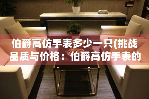 伯爵高仿手表多少一只(挑戰(zhàn)品質(zhì)與價格：伯爵高仿手表的完美選擇)