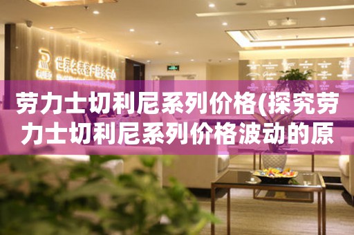 勞力士切利尼系列價格(探究勞力士切利尼系列價格波動的原因)