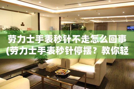 勞力士手表秒針不走怎么回事(勞力士手表秒針停擺？教你輕松解決！)