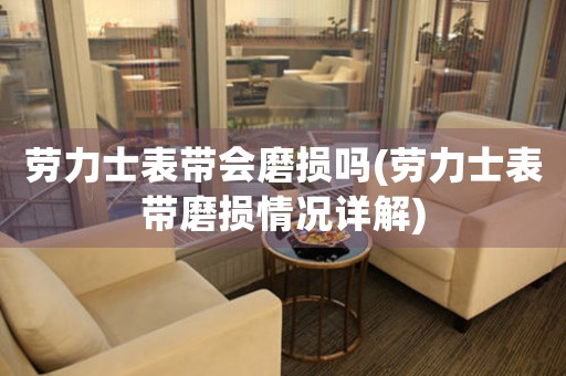 勞力士表帶會磨損嗎(勞力士表帶磨損情況詳解)