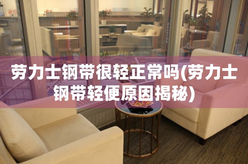勞力士鋼帶很輕正常嗎(勞力士鋼帶輕便原因揭秘)