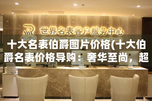十大名表伯爵圖片價格(十大伯爵名表價格導(dǎo)購：奢華至尚，超乎尋常)