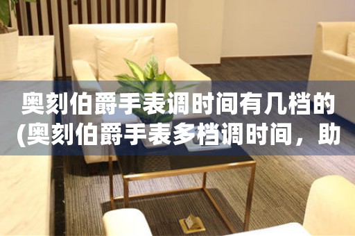 奧刻伯爵手表調(diào)時間有幾檔的(奧刻伯爵手表多檔調(diào)時間，助您輕松精準(zhǔn)的掌控時間)