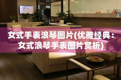 女式手表浪琴圖片(優(yōu)雅經(jīng)典：女式浪琴手表圖片賞析)