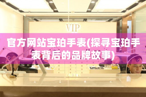 官方網(wǎng)站寶珀手表(探尋寶珀手表背后的品牌故事)