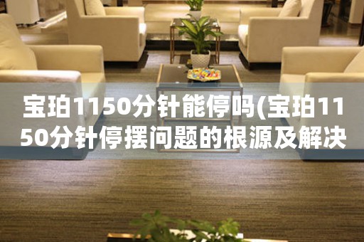 寶珀1150分針能停嗎(寶珀1150分針停擺問題的根源及解決方法)