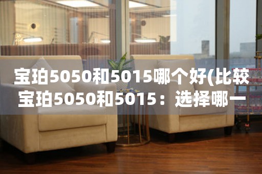 寶珀5050和5015哪個好(比較寶珀5050和5015：選擇哪一個更好？)
