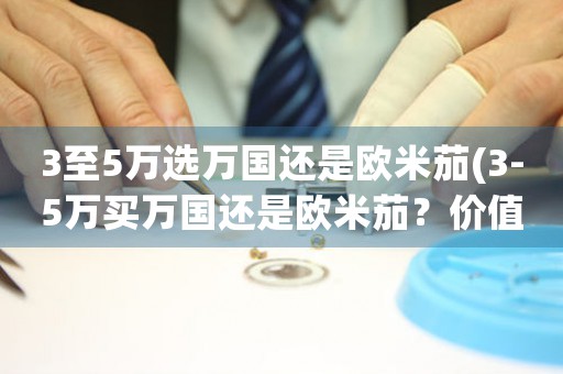 3至5萬選萬國還是歐米茄(3-5萬買萬國還是歐米茄？價(jià)值分析師來解答)