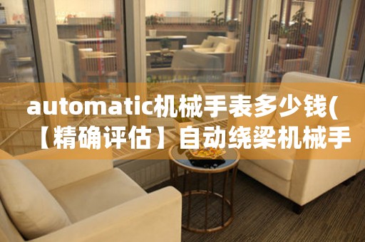 automatic機(jī)械手表多少錢(【精確評(píng)估】自動(dòng)繞梁機(jī)械手表價(jià)格多少錢？)