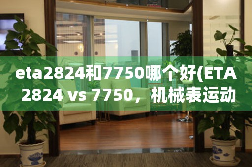 eta2824和7750哪個(gè)好(ETA 2824 vs 7750，機(jī)械表運(yùn)動(dòng)系統(tǒng)對(duì)決)
