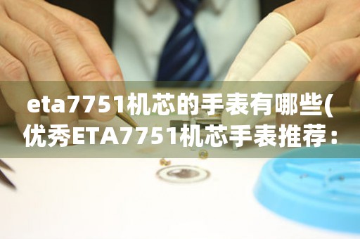 eta7751機(jī)芯的手表有哪些(優(yōu)秀ETA7751機(jī)芯手表推薦：精度與美學(xué)完美結(jié)合)