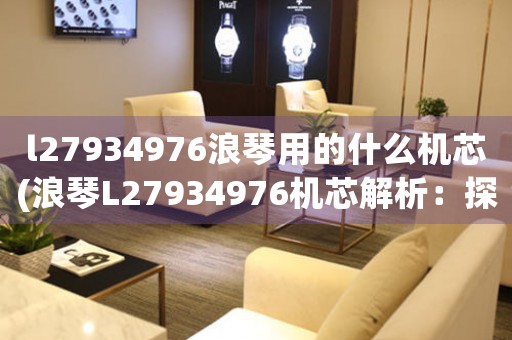 l27934976浪琴用的什么機(jī)芯(浪琴L27934976機(jī)芯解析：探究瑞士精密制表技術(shù)的核心)