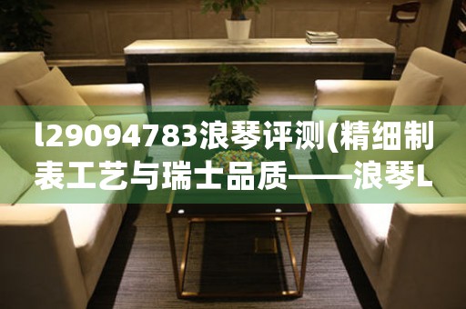 l29094783浪琴評(píng)測(cè)(精細(xì)制表工藝與瑞士品質(zhì)——浪琴L29094783評(píng)測(cè))