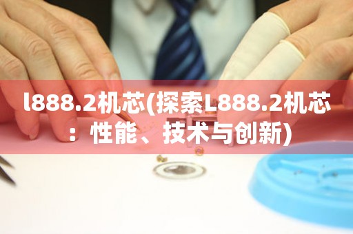 l888.2機(jī)芯(探索L888.2機(jī)芯：性能、技術(shù)與創(chuàng)新)