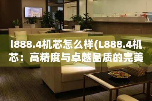 l888.4機(jī)芯怎么樣(L888.4機(jī)芯：高精度與卓越品質(zhì)的完美融合)