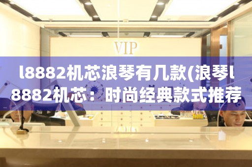 l8882機(jī)芯浪琴有幾款(浪琴l8882機(jī)芯：時(shí)尚經(jīng)典款式推薦)